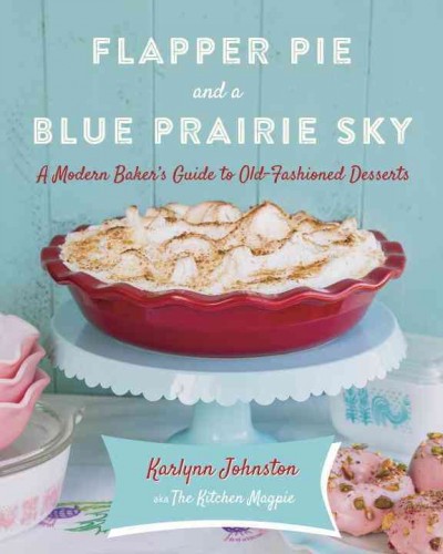 Flapper pie and a blue prairie sky : a modern baker's guide to old-fashioned desserts / Karlynn Johnston aka The Kitchen Magpie.