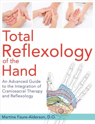 Total reflexology of the hand : an advanced guide to the integration of craniosacral therapy and reflexology / Martine Faure-Alderson, D.O. ; translated by Jon E. Graham.