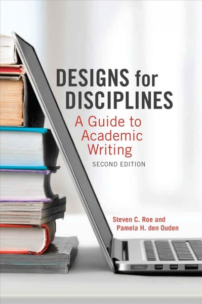 Designs for disciplines : a guide to academic writing / Steven C. Roe and Pamela H. den Ouden.