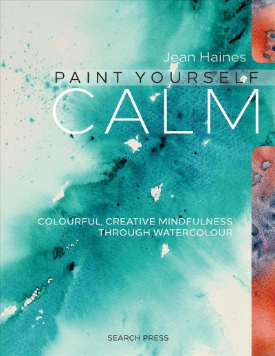 Paint yourself calm : colourful, creative mindfulness through watercolour / Jean Haines. 