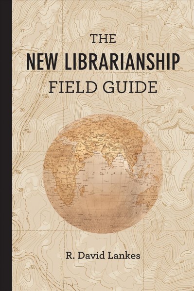 The new librarianship field guide / R. David Lankes ; with contributions from Wendy Newman, Sue Kowalski, Beck Tench, and Cheryl Gould ; and guidance from the New Librarianship Collaborative: Kimberly Silk, Wendy Newman, and Lauren Britton.