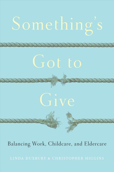 Something's got to give : balancing work, childcare, and eldercare / Linda Duxbury and Christopher Higgins.