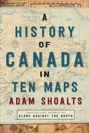 A history of Canada in ten maps : epic stories of charting a mysterious land / Adam Shoalts.