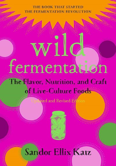 Wild fermentation : the flavor, nutrition, and craft of live-culture foods / Sandor Ellix Katz.