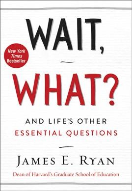 Wait, what? : and life's other essential questions / James E. Ryan, Dean of Harvard's Graduate School of Education.