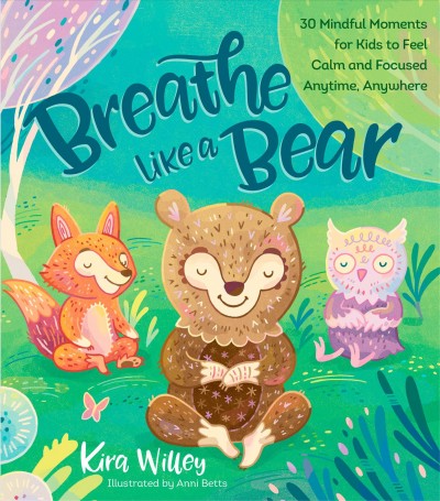 Breathe like a bear : 30 mindful moments for kids to feel calm and focused anytime, anywhere / Kira Willey ; illustrated by Anni Betts.