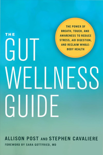 The gut wellness guide : the power of breath, touch, and awareness to reduce stress, aid digestion, and reclaim whole-body health / Allison Post and Stephen Cavaliere ; foreword by Sara Gottfried, MD.