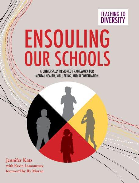 Ensouling our schools : a universally designed framework for mental health, well-being, and reconciliation / Jennifer Katz ; with Kevin Lamoureux ; foreword by Ry Moran.