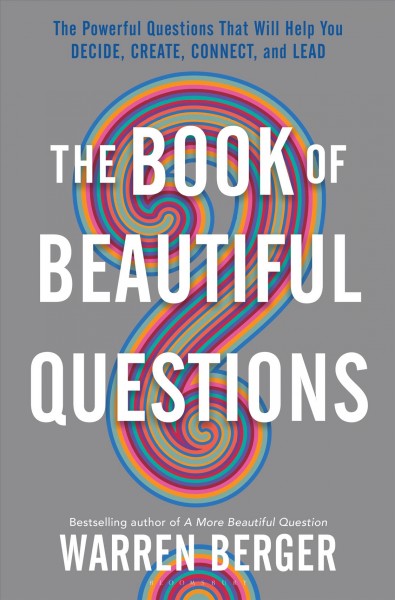 The book of beautiful questions : the powerful questions that will help you decide, create, connect, and lead / Warren Berger.
