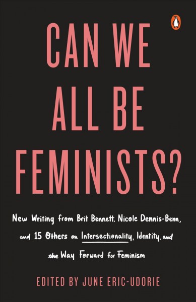 Can we all be feminists? : new writing from Brit Bennett, Nicole Dennis-Benn, and 15 others on intersectionality, identity, and the way forward for feminism / edited by June Eric-Udorie.
