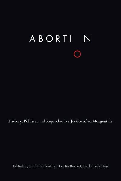 Abortion : history, politics and reproductive justice after Morgentaler / edited by Shannon Stettner, Kristin Burnett, and Travis Hay.