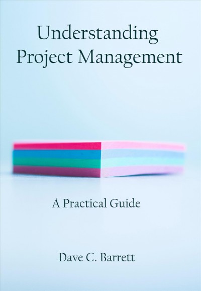 Understanding project management : a practical guide / by Dave C. Barrett.