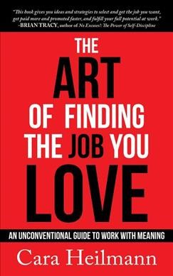 The art of finding the job you love : an unconventional guide to work with meaning / Cara Heilmann.