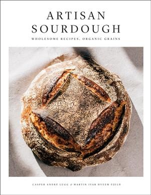Artisan sourdough : wholesome recipes, organic grains / Casper André Lugg & Martin Ivar Hveem Fjeld.
