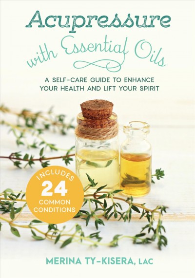Acupressure with essential oils : a self-care guide to enhance your health and lift your spirit / Merina Ty-Kisera, MBA, LAC.