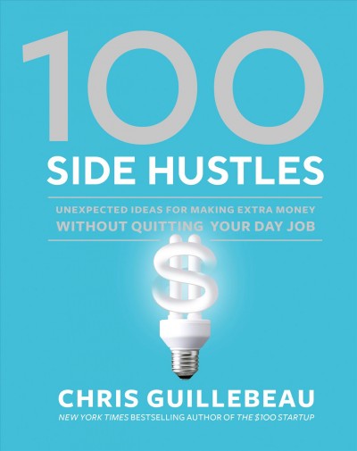 100 side hustles : unexpected ideas for making extra money without quitting your day job / Chris Guillebeau.