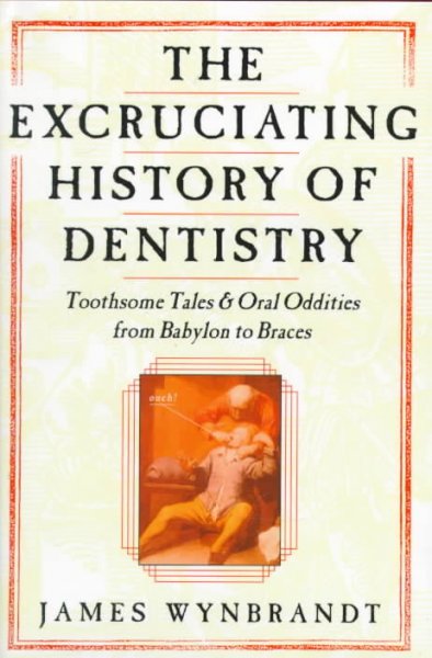 The excruciating history of dentistry / toothsome tales & oral oddities from Babylon to braces / James Wynbrandt.