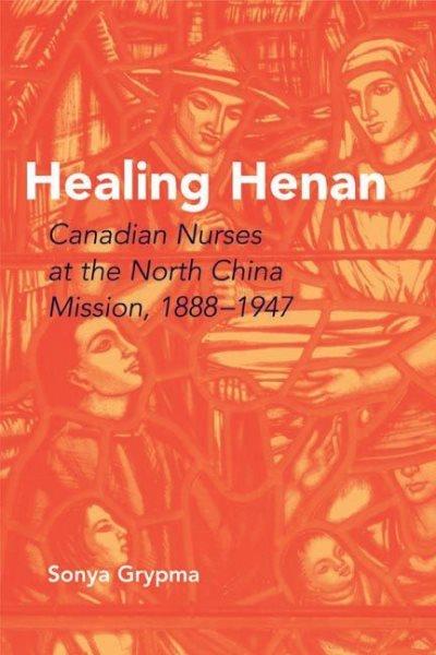 Healing Henan : Canadian nurses at the North China Mission, 1888-1947 / Sonya Grypma.