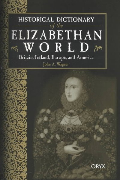 Historical dictionary of the Elizabethan world : Britain, Ireland, Europe, and America / by John A. Wagner.