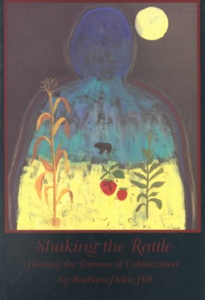 Shaking the rattle : healing the traumas of colonization / Barbara-Helen Hill.