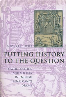 Putting history to the question : power, politics, and society in English Renaissance drama / Michael Neill.