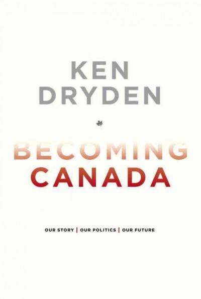 Becoming Canada : [our story, our politics, our future] / Ken Dryden.