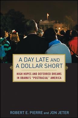 A day late and a dollar short : high hopes and deferred dreams in Obama's "postracial" America / Robert E. Pierre and Jon Jeter.