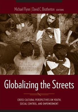 Globalizing the streets : cross-cultural perspectives on youth, social control, and empowerment / Michael Flynn and David C. Brotherton, editors.