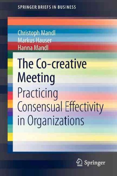 The co-creative meeting : practicing consensual effectivity in organizations / Christoph Mandl, Markus Hauser, Hanna Mandl.