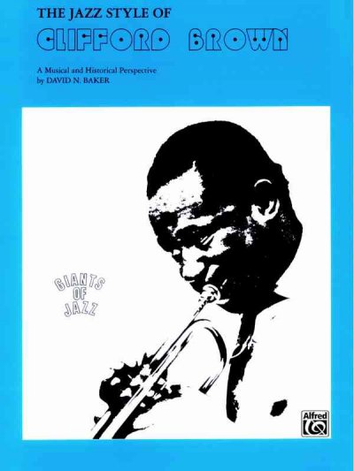 The jazz style of Clifford Brown : a musical and historical perspective / by David N. Baker.