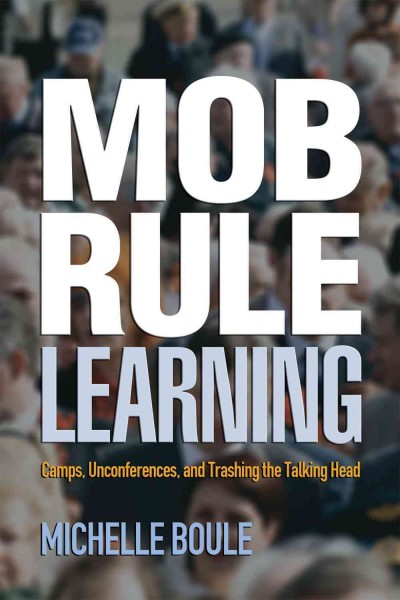 Mob rule learning : camps, unconferences, and trashing the talking head / Michelle Boule.