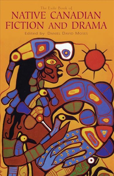 The exile book of native Canadian fiction and drama / edited by Daniel David Moses.