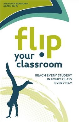 Flip your classroom : reach every student in every class every day / Jonathan Bergmann, Aaron Sams.