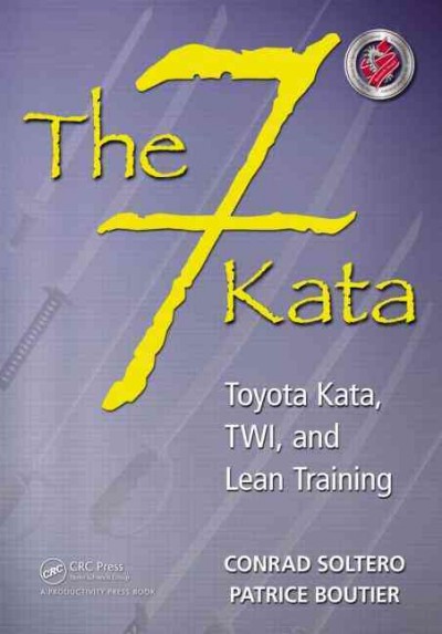 The 7 kata : Toyota Kata, TWI, and lean training / Conrad Soltero, Patrice Boutier.