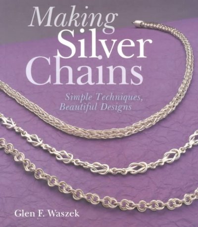 Making silver chains : simple techniques, beautiful designs / Glen F. Waszek.