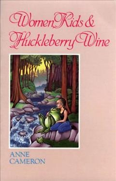 Women, kids & huckleberry wine / Anne Cameron.