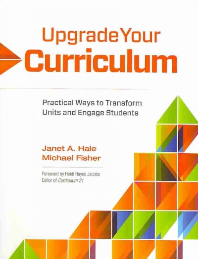 Upgrade your curriculum : practical ways to transform units and engage students / Janet A. Hale, Michael Fisher ; foreword by Heidi Hayes Jacob, Editor of Curriculum 21.