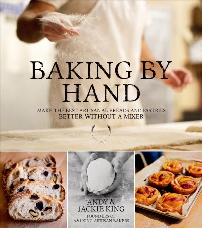 Baking by hand : make the best artisanal breads and pastries better without a mixer / Andy & Jackie King.