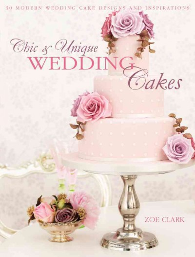 Chic & unique wedding cakes : 30 modern designs for romantic celebrations / Zoe Clark.