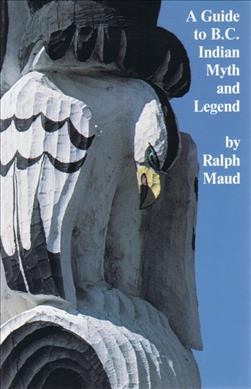 A guide to B.C. Indian myth and legend : a short history of myth-collecting and a survey of published texts / Ralph Maud. --