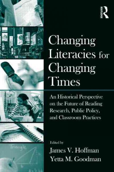Changing literacies for changing times : an historical perspective on the future of reading research, public policy, and classroom practices / edited by James V. Hoffman, Yetta Goodman.