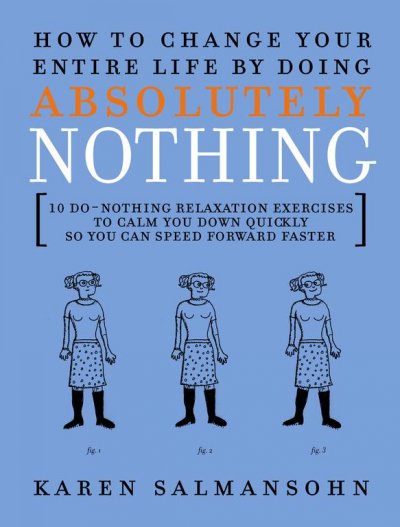 How to change your entire life by doing absolutely nothing : 10 do-nothing relaxation exercises to calm you down quickly so you can speed forward faster / written and illustrated by Karen Salmansohn.