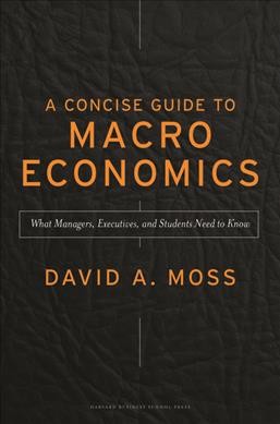 A concise guide to macroeconomics : what managers, executives, and students need to know / David A. Moss.