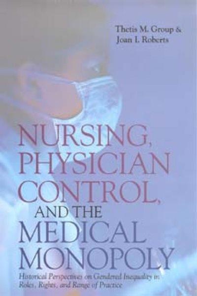 Nursing, physician control, and the medical monopoly : historical perspectives on gendered inequality in roles, rights, and range of practice / Thetis M. Group, Joan I. Roberts.