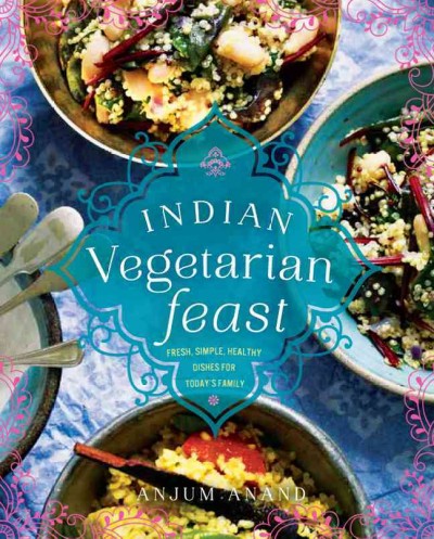 Indian vegetarian feast : [fresh, simple, healthy dishes for today's family] / Anjum Anand ; photography by Emma Lee.