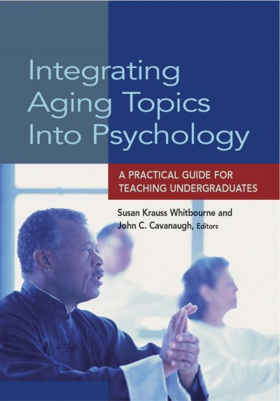Integrating aging topics into psychology : a practical guide for teaching undergraduates / [edited by] Susan Krauss Whitbourne and John C. Cavanaugh.