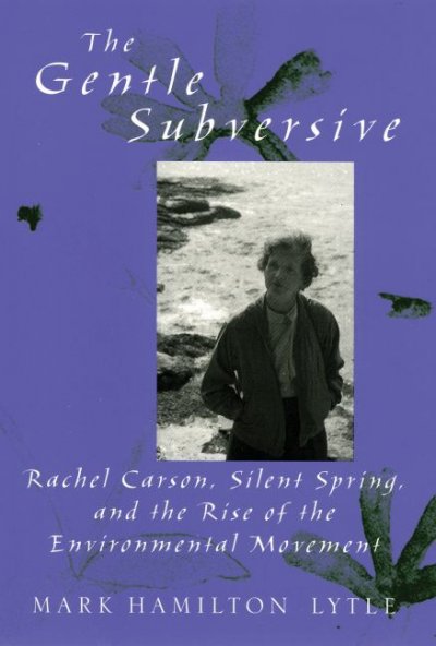 The gentle subversive : Rachel Carson, Silent spring, and the rise of the environmental movement / Mark Hamilton Lytle.