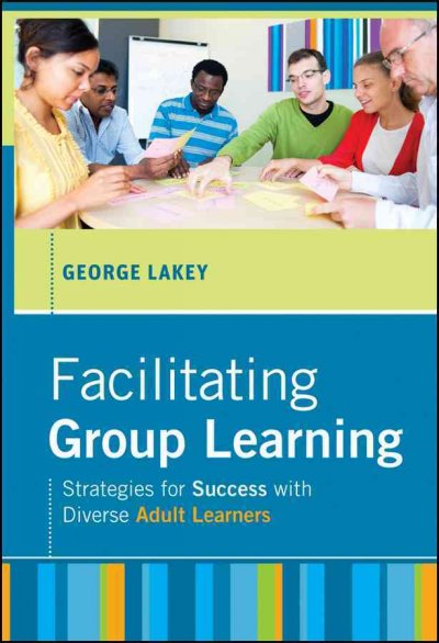 Facilitating group learning : strategies for success with diverse adult learners / George Lakey.