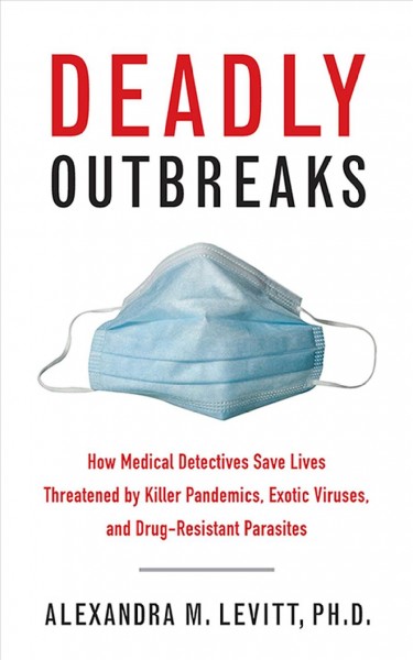 Deadly outbreaks : how medical detectives save lives threatened by killer pandemics, exotic viruses, and drug-resistant parasites / Alexandra M. Levitt ; foreword by Donald R. Hopkins.