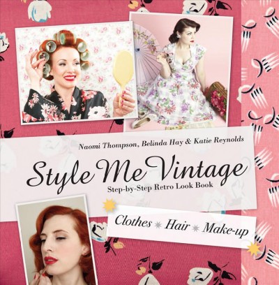Style me vintage : step-by-step retro look book : clothes, hair, make-up / Naomi Thompson, Belinda Hay & Katie Reynolds.
